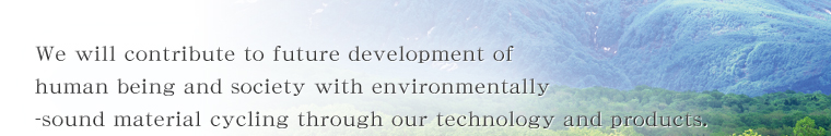 We will contribute to future development of human being and society with environmentally -sound material cycling through our technology and products.