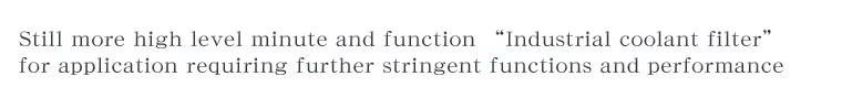 Still more high level minute and function gIndustrial coolant filterh for application requiring further stringent 
functions and performance
