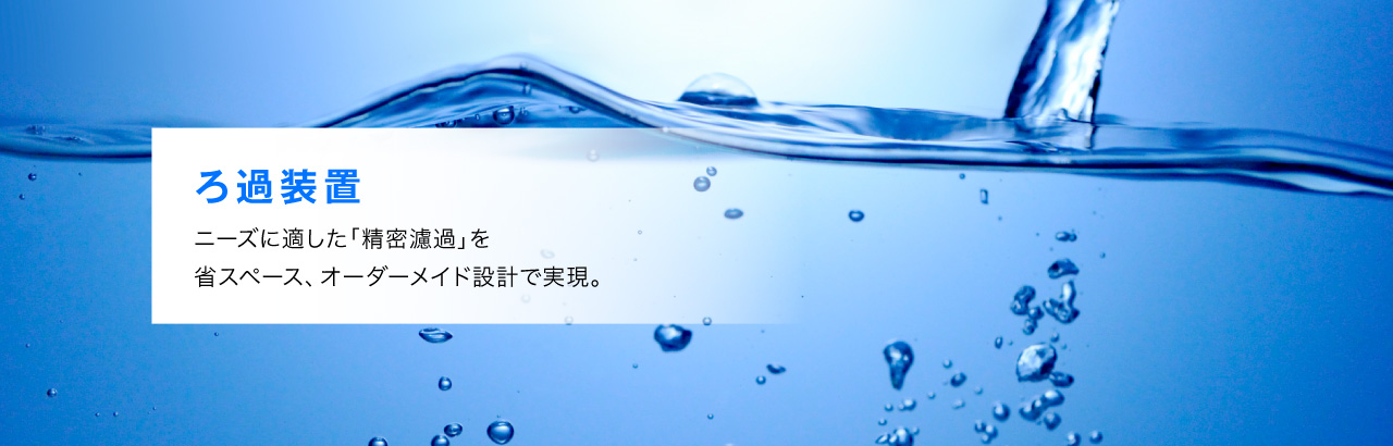 ろ過装置　ニーズに適した「精密濾過」を省スペース、オーダーメイド設計で実現。