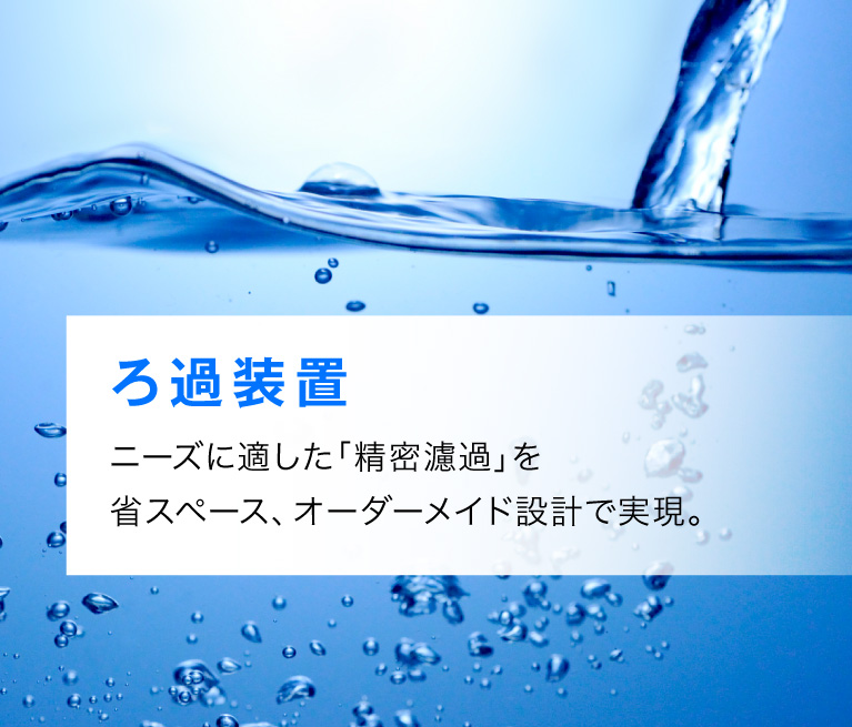 ろ過装置　ニーズに適した「精密濾過」を省スペース、オーダーメイド設計で実現。